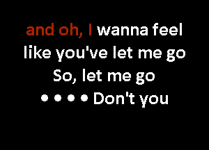 and oh, I wanna feel
like you've let me go

So, let me go
o 0 0 0 Don't you