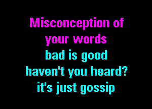 Misconception of
your words

had is good
haven't you heard?
it's just gossip