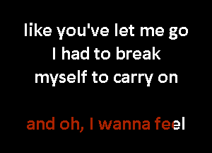 like you've let me go
I had to break

myself to carry on

and oh, I wanna feel