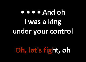 0 0 0 0 And oh
I was a king
under your control

Oh, let's fight, oh