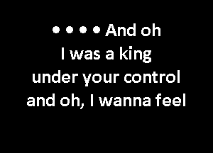 o o 0 0And oh
Iwasaking

under your control
and oh, I wanna feel