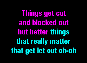 Things get cut
and blocked out

but better things
that really matter
that get let out oh-oh