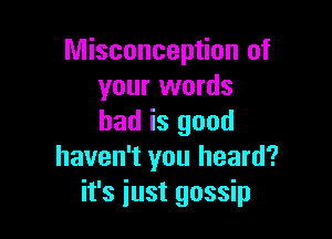 Misconception of
your words

had is good
haven't you heard?
it's just gossip