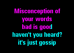 Misconception of
your words

had is good
haven't you heard?
it's just gossip