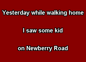 Yesterday while walking home

I saw some kid

on Newberry Road