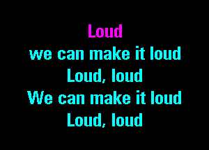 Loud
we can make it loud

Loud. loud
We can make it loud
Loud, loud