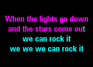 When the lights go down
and the stars come out
we can rock it
we we we can rock it
