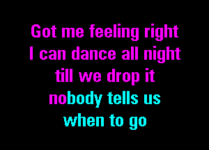 Got me feeling right
I can dance all night

till we drop it
nobody tells us
when to go