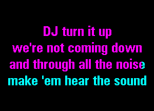 DJ turn it up
we're not coming down
and through all the noise
make 'em hear the sound