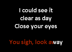 I could see it
clear as day
Close your eyes

You sigh, look away