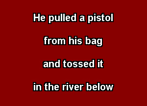 He pulled a pistol

from his bag
and tossed it

in the river below