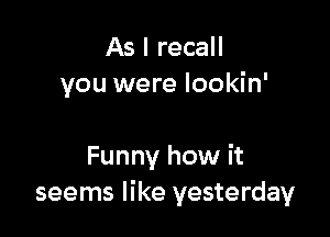 As I recall
you were lookin'

Funny how it
seems like yesterday