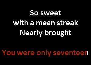 So sweet
with a mean streak

Nearly brought

You were only seventeen
