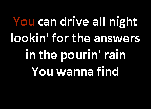 You can drive all night
lookin' for the answers

in the pourin' rain
You wanna find