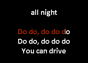 all night

Do do, do do do
Do do, do do do
You can drive