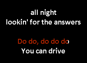 all night
lookin' for the answers

Do do, do do do
You can drive