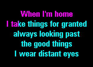 When I'm home
I take things for granted
always looking past
the good things
I wear distant eyes