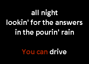 all night
lookin' for the answers

in the pourin' rain

You can drive