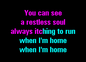 You can see
a restless soul

always itching to run
when I'm home
when I'm home