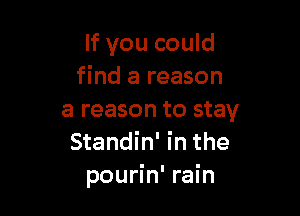 If you could
find a reason

a reason to stay
Standin' in the
pourin' rain