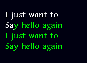 I just want to
Say hello again

I just want to
Say hello again