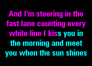And I'm steering in the
fast lane counting every
white line I kiss you in
the morning and meet
you when the sun shines