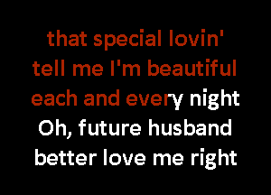 that special lovin'
tell me I'm beautiful
each and every night
Oh, future husband
better love me right