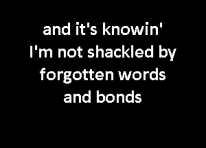 and it's knowin'
I'm not shackled by

forgotten words
and bonds