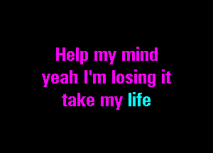 Help my mind

yeah I'm losing it
take my life