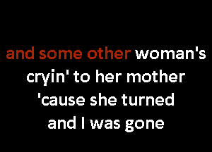 and some other woman's
cryin' to her mother
'cause she turned
and I was gone