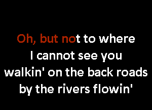 Oh, but not to where

I cannot see you
walkin' on the back roads
by the rivers flowin'