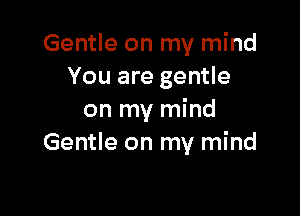 Gentle on my mind
You are gentle

on my mind
Gentle on my mind