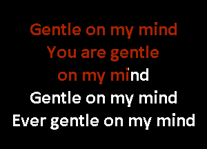 Gentle on my mind
You are gentle

on my mind
Gentle on my mind
Ever gentle on my mind