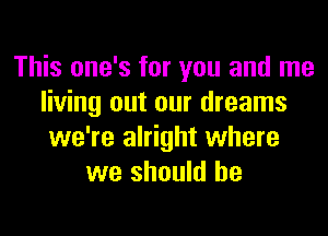 This one's for you and me
living out our dreams
we're alright where
we should he