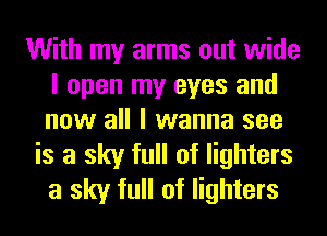 With my arms out wide
I open my eyes and
now all I wanna see

is a sky full of lighters
a sky full of lighters