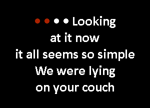 0 0 0 0 Looking
at it now

it all seems so simple
We were lying
on your couch