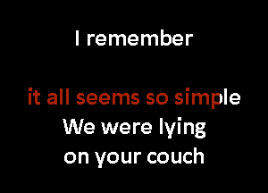 I remember

it all seems so simple
We were lying
on your couch
