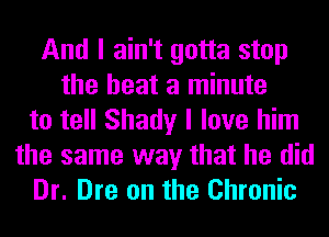 And I ain't gotta stop
the heat a minute
to tell Shady I love him
the same way that he did
Dr. Dre on the Chronic