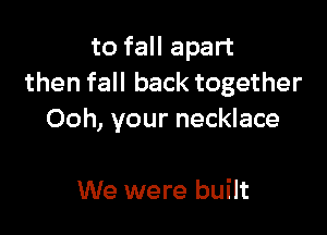 to fall apart
then fall back together

Ooh, your necklace

We were built