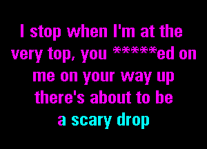 I stop when I'm at the
very top, you 96969(Wed on

me on your way up
there's about to he
a scary drop