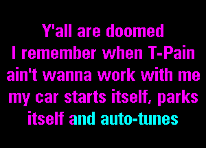 Y'all are doomed
I remember when T-Pain
ain't wanna work with me
my car starts itself, parks
itself and auto-tunes