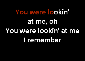 You were lookin'
at me, oh

You were lookin' at me
I remember