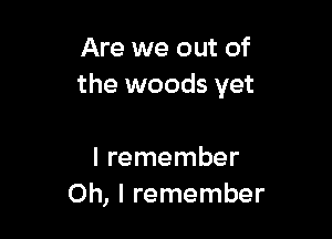 Are we out of
the woods yet

I remember
Oh, I remember
