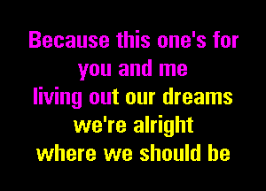 Because this one's for
you and me
living out our dreams
we're alright
where we should he