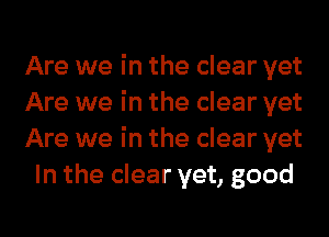 Are we in the clear yet

Are we in the clear yet

Are we in the clear yet
In the clear yet, good