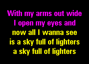 With my arms out wide
I open my eyes and
now all I wanna see

is a sky full of lighters
a sky full of lighters