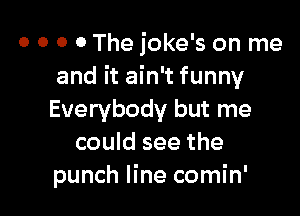 0 0 0 0 The joke's on me
and it ain't funny

Everybody but me
could see the
punch line comin'