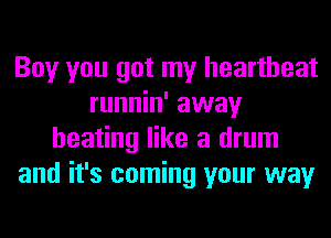 Boy you got my heartbeat
runnin' away
heating like a drum
and it's coming your way