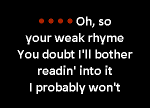 0 0 0 0 Oh, so
your weak rhyme

You doubt I'll bother
readin' into it
I probably won't