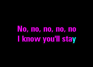 No, no, no, no, no

I know you'll stay